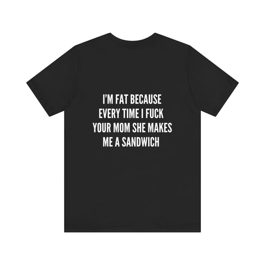 I'm fat because i f*ck your mom shirt